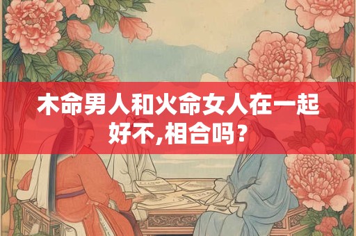 木命男人和火命女人在一起好不,相合吗？