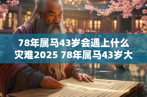 78年属马43岁会遇上什么灾难2025 78年属马43岁大劫是什么