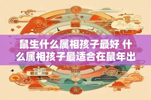 鼠生什么属相孩子最好 什么属相孩子最适合在鼠年出生