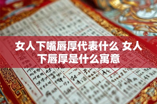 女人下嘴唇厚代表什么 女人下唇厚是什么寓意