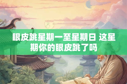 眼皮跳星期一至星期日 这星期你的眼皮跳了吗