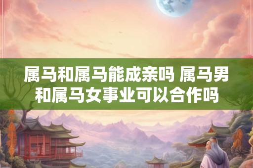 属马和属马能成亲吗 属马男和属马女事业可以合作吗
