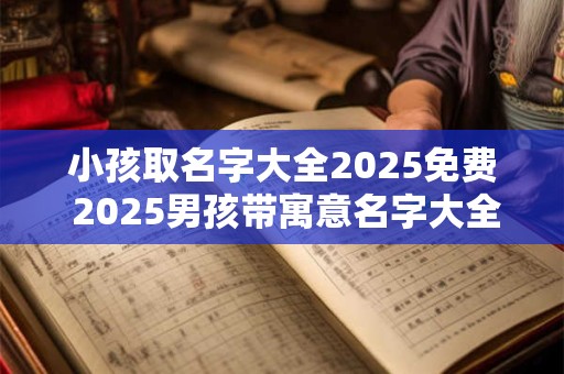 小孩取名字大全2025免费 2025男孩带寓意名字大全
