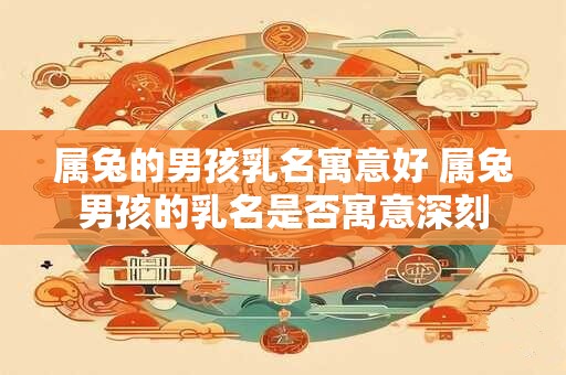 属兔的男孩乳名寓意好 属兔男孩的乳名是否寓意深刻