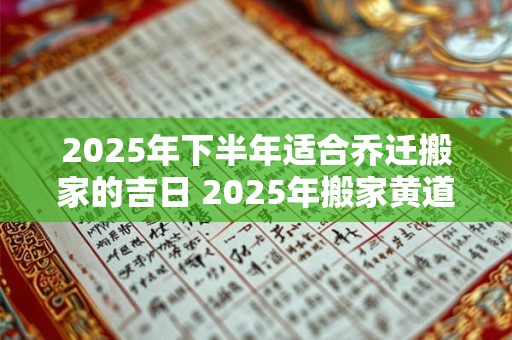 2025年下半年适合乔迁搬家的吉日 2025年搬家黄道吉日