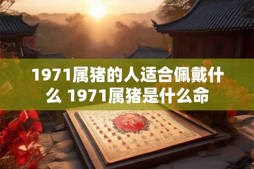 1971属猪的人适合佩戴什么 1971属猪是什么命