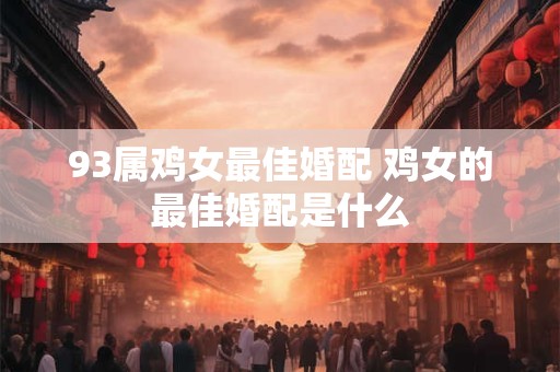 93属鸡女最佳婚配 鸡女的最佳婚配是什么