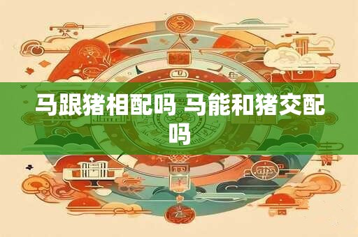 马跟猪相配吗 马能和猪交配吗