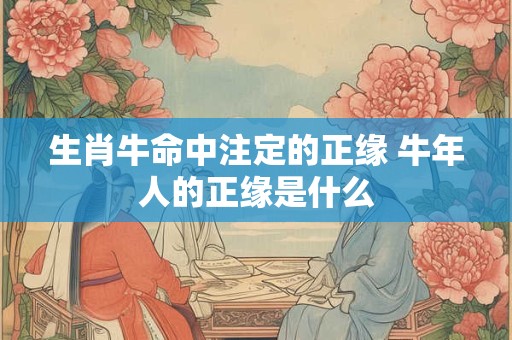 生肖牛命中注定的正缘 牛年人的正缘是什么