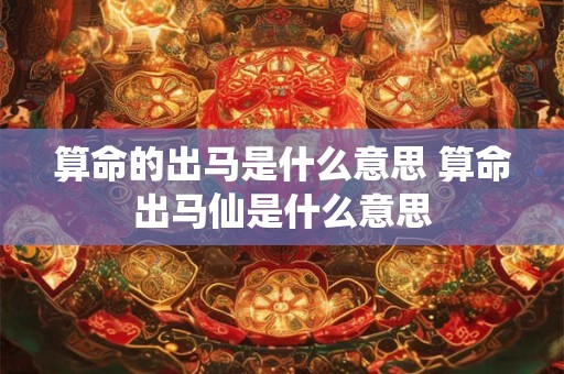 算命的出马是什么意思 算命出马仙是什么意思