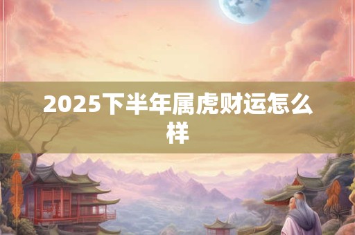 2025下半年属虎财运怎么样