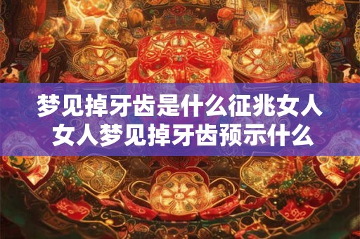 梦见掉牙齿是什么征兆女人 女人梦见掉牙齿预示什么