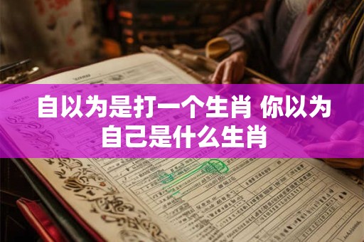 自以为是打一个生肖 你以为自己是什么生肖