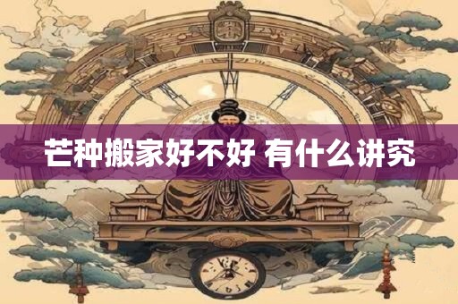 芒种搬家好不好 有什么讲究