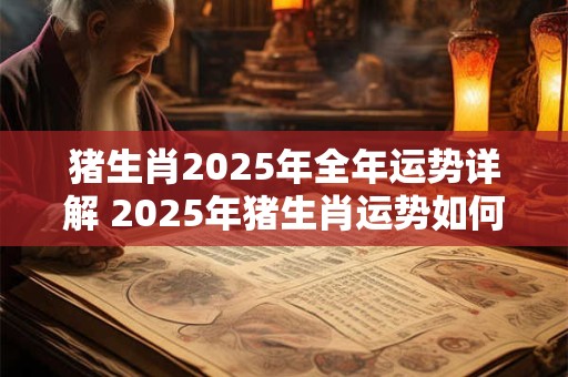 猪生肖2025年全年运势详解 2025年猪生肖运势如何