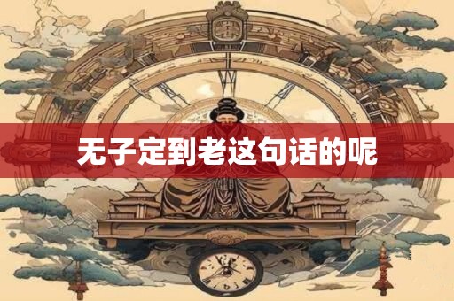 无子定到老这句话的呢