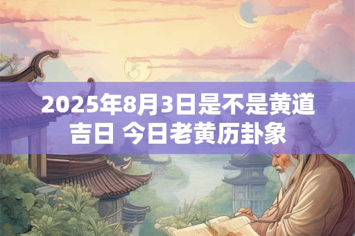 2025年8月3日是不是黄道吉日 今日老黄历卦象