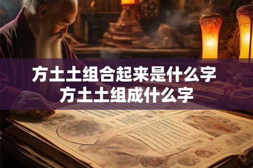方土土组合起来是什么字 方土土组成什么字
