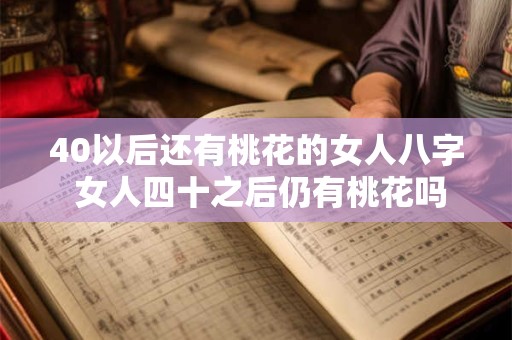 40以后还有桃花的女人八字 女人四十之后仍有桃花吗