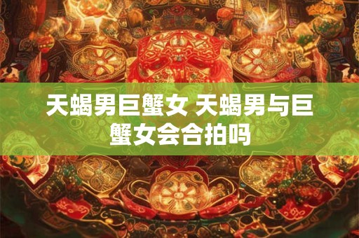 天蝎男巨蟹女 天蝎男与巨蟹女会合拍吗