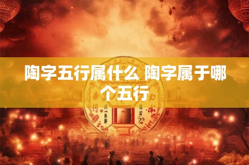 陶字五行属什么 陶字属于哪个五行