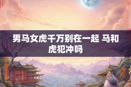 男马女虎千万别在一起 马和虎犯冲吗