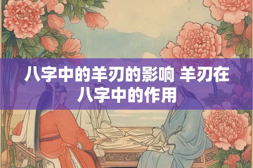 八字中的羊刃的影响 羊刃在八字中的作用