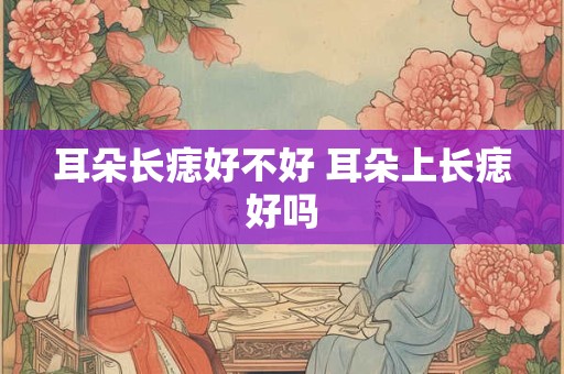 耳朵长痣好不好 耳朵上长痣好吗 耳朵长痣好不好 耳朵上长痣好吗