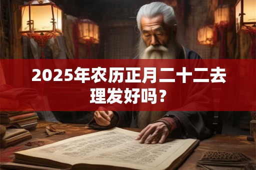 2025年农历正月二十二去理发好吗？