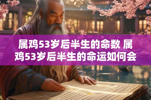 属鸡53岁后半生的命数 属鸡53岁后半生的命运如何会有怎样的发展前景