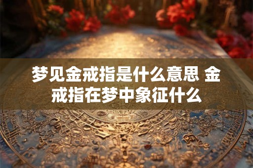 梦见金戒指是什么意思 金戒指在梦中象征什么