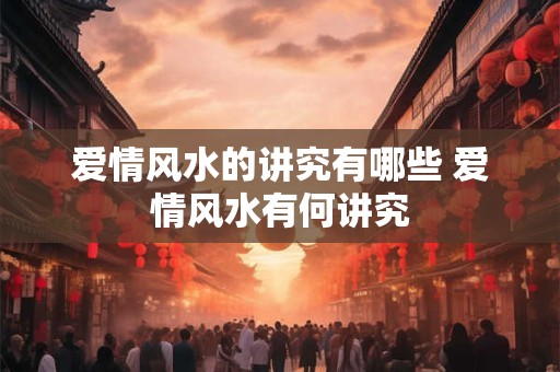爱情风水的讲究有哪些 爱情风水有何讲究