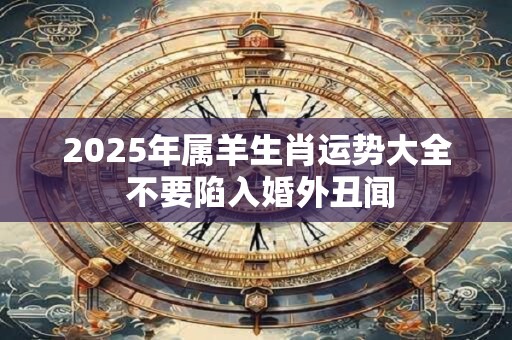 2025年属羊生肖运势大全 不要陷入婚外丑闻