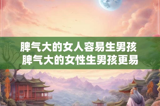 脾气大的女人容易生男孩 脾气大的女性生男孩更易