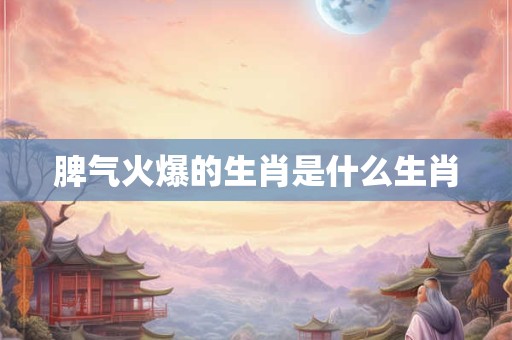脾气火爆的生肖是什么生肖