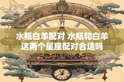 水瓶白羊配对 水瓶和白羊这两个星座配对合适吗