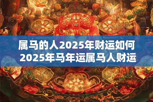 属马的人2025年财运如何 2025年马年运属马人财运好转