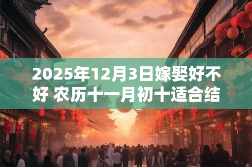 2025年12月3日嫁娶好不好 农历十一月初十适合结婚吗