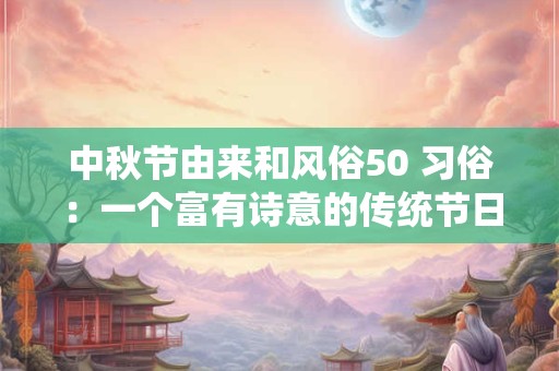 中秋节由来和风俗50 习俗：一个富有诗意的传统节日