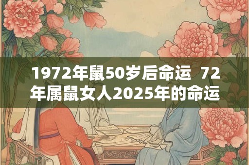 1972年鼠50岁后命运 72年属鼠女人2025年的命运 1972年鼠50岁后命运 72年属鼠女人2025年的命运