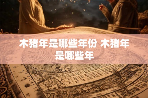 木猪年是哪些年份 木猪年是哪些年