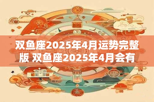 双鱼座2025年4月运势完整版 双鱼座2025年4月会有哪些事情发生
