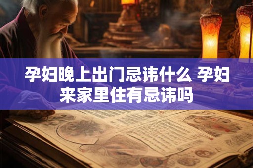 孕妇晚上出门忌讳什么 孕妇来家里住有忌讳吗