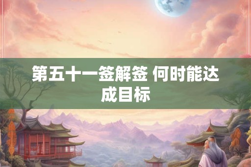第五十一签解签 何时能达成目标