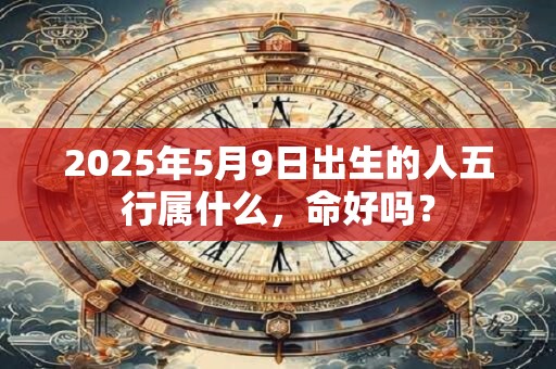 2025年5月9日出生的人五行属什么，命好吗？