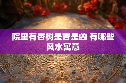 院里有杏树是吉是凶 有哪些风水寓意