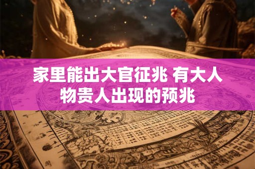 家里能出大官征兆 有大人物贵人出现的预兆