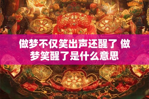 做梦不仅笑出声还醒了 做梦笑醒了是什么意思