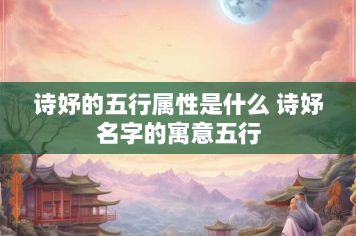 诗妤的五行属性是什么 诗妤名字的寓意五行