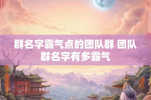 群名字霸气点的团队群 团队群名字有多霸气